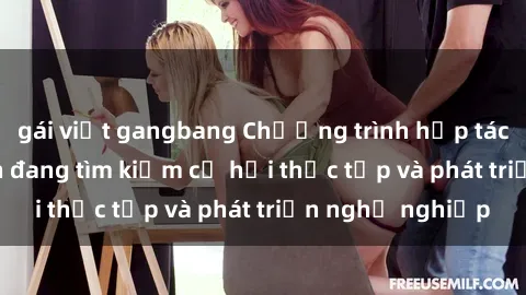 gái việt gangbang Chương trình hợp tác JAV cho sinh viên đang tìm kiếm cơ hội thực tập và phát triển nghề nghiệp