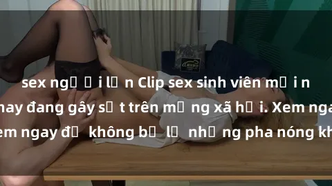 sex người lớn Clip sex sinh viên mới nhất hot nhất năm nay đang gây sốt trên mạng xã hội. Xem ngay để không bỏ lỡ những pha nóng không thể bỏ qua!