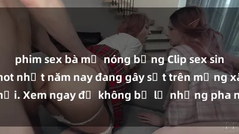phim sex bà mẹ nóng bỏng Clip sex sinh viên mới nhất hot nhất năm nay đang gây sốt trên mạng xã hội. Xem ngay để không bỏ lỡ những pha nóng không thể bỏ qua!
