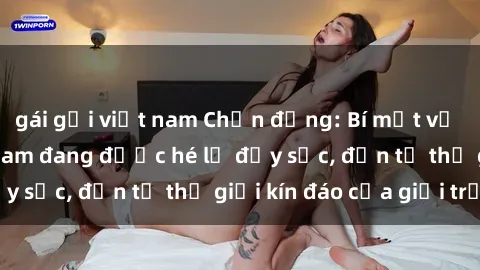 gái gọi việt nam Chấn động: Bí mật về sex nữ sinh Việt Nam đang được hé lộ đầy sốc, đến từ thế giới kín đáo của giới trẻ.