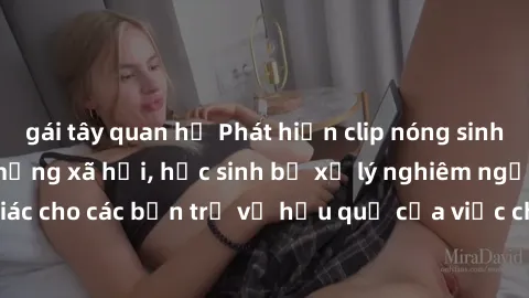 gái tây quan hệ Phát hiện clip nóng sinh viên gây sốt trên mạng xã hội, học sinh bị xử lý nghiêm ngặt. Đây là cảnh giác cho các bạn trẻ về hậu quả của việc chia sẻ thông tin trái phép trên internet.