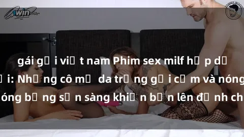 gái gọi việt nam Phim sex milf hấp dẫn nhất mọi thời đại: Những cô mẹ da trắng gợi cảm và nóng bỏng sẵn sàng khiến bạn lên đỉnh chỉ trong chớp mắt!