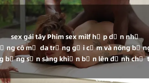 sex gái tây Phim sex milf hấp dẫn nhất mọi thời đại: Những cô mẹ da trắng gợi cảm và nóng bỏng sẵn sàng khiến bạn lên đỉnh chỉ trong chớp mắt!