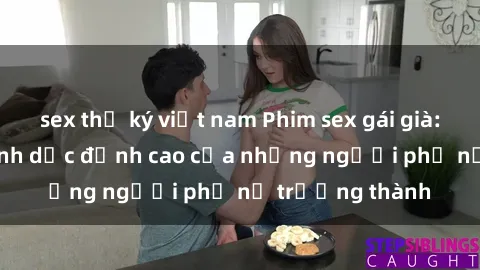 sex thư ký việt nam Phim sex gái già: Trải nghiệm tình dục đỉnh cao của những người phụ nữ trưởng thành