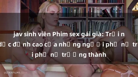 jav sinh viên Phim sex gái già: Trải nghiệm tình dục đỉnh cao của những người phụ nữ trưởng thành