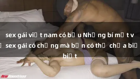 sex gái việt nam có bầu Những bí mật về sex gái có chồng mà bạn có thể chưa biết
