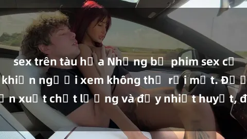 sex trên tàu hỏa Những bộ phim sex của phụ nữ lớn tuổi khiến người xem không thể rời mắt. Được sản xuất chất lượng và đầy nhiệt huyết, đáng xem và trải nghiệm.