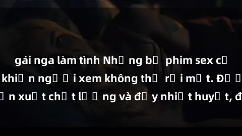 gái nga làm tình Những bộ phim sex của phụ nữ lớn tuổi khiến người xem không thể rời mắt. Được sản xuất chất lượng và đầy nhiệt huyết, đáng xem và trải nghiệm.