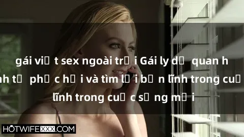 gái việt sex ngoài trời Gái ly dị quan hệ: Hành trình tự phục hồi và tìm lại bản lĩnh trong cuộc sống mới