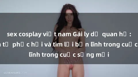 sex cosplay việt nam Gái ly dị quan hệ: Hành trình tự phục hồi và tìm lại bản lĩnh trong cuộc sống mới