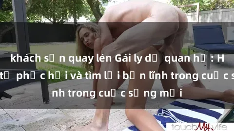 khách sạn quay lén Gái ly dị quan hệ: Hành trình tự phục hồi và tìm lại bản lĩnh trong cuộc sống mới