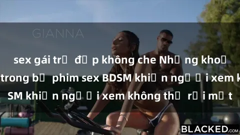 sex gái trẻ đẹp không che Những khoảnh khắc hấp dẫn trong bộ phim sex BDSM khiến người xem không thể rời mắt