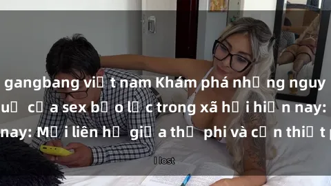 gangbang việt nam Khám phá những nguyên nhân và hậu quả của sex bạo lực trong xã hội hiện nay: Mối liên hệ giữa thị phi và cần thiết phải ngăn chặn.