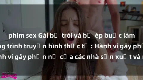 phim sex Gái bị trói và bị ép buộc làm tình trong chương trình truyền hình thực tế: Hành vi gây phẫn nộ của các nhà sản xuất và người xem.