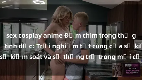 sex cosplay anime Đắm chìm trong thế giới phim sex nô lệ tình dục: Trải nghiệm tột cùng của sự kiểm soát và sự thống trị trong mỗi cảnh quay mãnh liệt