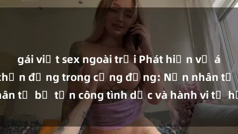 gái việt sex ngoài trời Phát hiện vụ án bạo dâm sex gây chấn động trong cộng đồng: Nạn nhân tố bị tấn công tình dục và hành vi tệ hại được tiết lộ