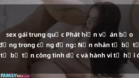 sex gái trung quốc Phát hiện vụ án bạo dâm sex gây chấn động trong cộng đồng: Nạn nhân tố bị tấn công tình dục và hành vi tệ hại được tiết lộ