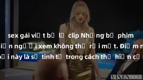 sex gái việt bị lộ clip Những bộ phim jav SM không che khiến người xem không thể rời mắt. Điểm nổi bật của thể loại này là sự tinh tế trong cách thể hiện cảm xúc và sự hấp dẫn của những cảnh quay.