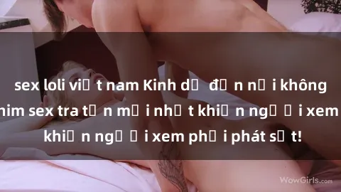 sex loli việt nam Kinh dị đến nỗi không thể tin nổi: Phim sex tra tấn mới nhất khiến người xem phải phát sốt!