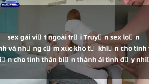 sex gái việt ngoài trời Truyện sex loạn luân: Bí mật gia đình và những cảm xúc khó tả khiến cho tình thân biến thành ái tình đầy nhiệt huyết