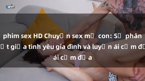 phim sex HD Chuyện sex mẹ con: Sự phân biệt giữa tình yêu gia đình và luyến ái cấm địa