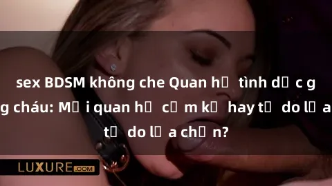 sex BDSM không che Quan hệ tình dục giữa ông cháu: Mối quan hệ cấm kỵ hay tự do lựa chọn?