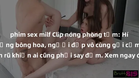 phim sex milf Clip nóng phòng tắm: Hít thở nồng nàn hương bông hoa, người đẹp vô cùng gợi cảm và quyến rũ khiến ai cũng phải say đắm. Xem ngay để trải nghiệm điều đặc biệt!