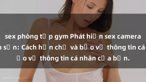 sex phòng tập gym Phát hiện sex camera ẩn trong khách sạn: Cách hạn chế và bảo vệ thông tin cá nhân của bạn.