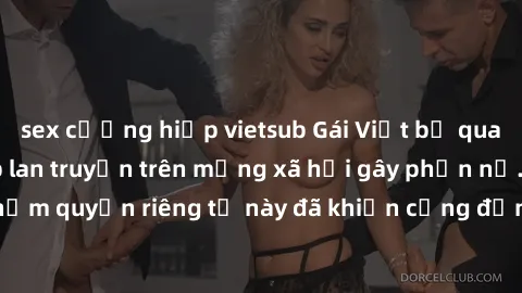 sex cưỡng hiếp vietsub Gái Việt bị quay lén khi tắm, clip lan truyền trên mạng xã hội gây phẫn nộ. Hành động vi phạm quyền riêng tư này đã khiến cộng đồng mạng bức xúc và đòi trừng phạt thật nghiêm kh