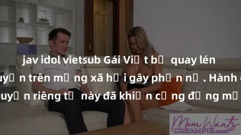 jav idol vietsub Gái Việt bị quay lén khi tắm, clip lan truyền trên mạng xã hội gây phẫn nộ. Hành động vi phạm quyền riêng tư này đã khiến cộng đồng mạng bức xúc và đòi trừng phạt thật nghiêm khắc.