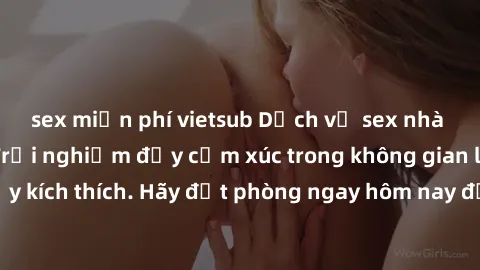 sex miễn phí vietsub Dịch vụ sex nhà nghỉ đẳng cấp: Trải nghiệm đầy cảm xúc trong không gian lãng mạn, đầy kích thích. Hãy đặt phòng ngay hôm nay để thỏa mãn khát khao của bạn!