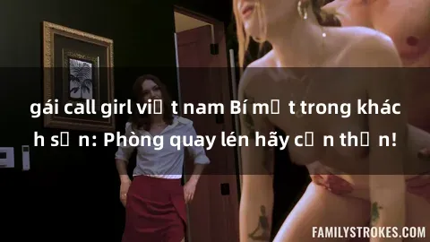 gái call girl việt nam Bí mật trong khách sạn: Phòng quay lén hãy cẩn thận!