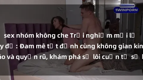 sex nhóm không che Trải nghiệm mới lạ với sex phòng thay đồ: Đam mê tột đỉnh cùng không gian kín đáo và quyến rũ, khám phá sự lôi cuốn từ sự hấp dẫn của nơi này.