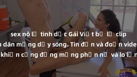 sex nô lệ tình dục Gái Việt bị lộ clip sex, scandal khiến dân mạng dậy sóng. Tin đồn và đoạn video gây chấn động, khiến cộng đồng mạng phẫn nộ và lo lắng. Bi kịch ẩn sau bức màn đen tối của thế giới ả