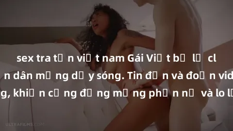 sex tra tấn việt nam Gái Việt bị lộ clip sex, scandal khiến dân mạng dậy sóng. Tin đồn và đoạn video gây chấn động, khiến cộng đồng mạng phẫn nộ và lo lắng. Bi kịch ẩn sau bức màn đen tối của thế giới