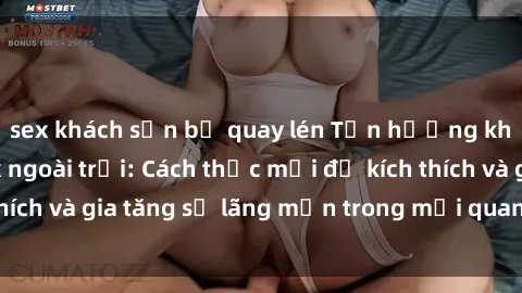 sex khách sạn bị quay lén Tận hưởng khoái cảm với sex ngoài trời: Cách thức mới để kích thích và gia tăng sự lãng mạn trong mối quan hệ của bạn!