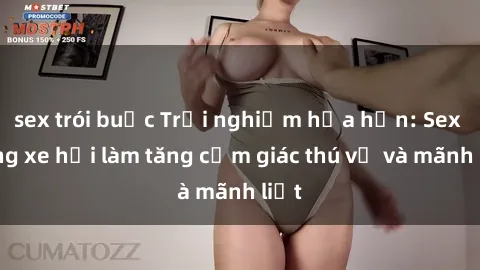 sex trói buộc Trải nghiệm hứa hẹn: Sex trong xe hơi làm tăng cảm giác thú vị và mãnh liệt