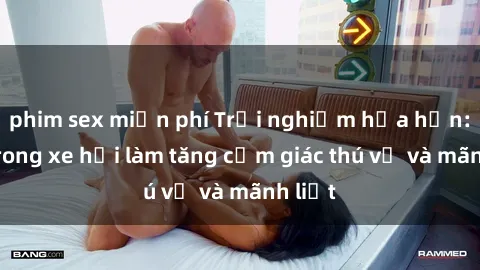 phim sex miễn phí Trải nghiệm hứa hẹn: Sex trong xe hơi làm tăng cảm giác thú vị và mãnh liệt