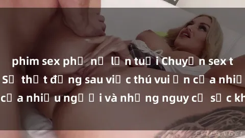 phim sex phụ nữ lớn tuổi Chuyện sex trong nhà vệ sinh: Sự thật đằng sau việc thú vui ẩn của nhiều người và những nguy cơ sức khỏe cần lưu ý