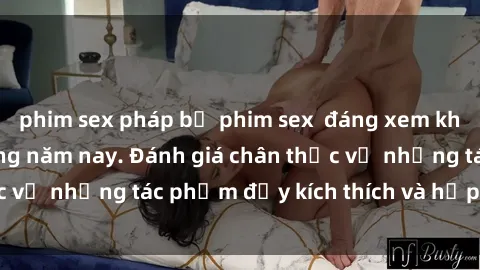 phim sex pháp bộ phim sex  đáng xem không thể bỏ lỡ trong năm nay. Đánh giá chân thực về những tác phẩm đầy kích thích và hấp dẫn này.