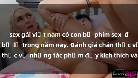 sex gái việt nam có con bộ phim sex  đáng xem không thể bỏ lỡ trong năm nay. Đánh giá chân thực về những tác phẩm đầy kích thích và hấp dẫn này.