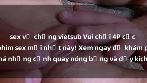 sex vợ chồng vietsub Vui chơi 4P cực kỳ hấp dẫn trong phim sex mới nhất này! Xem ngay để khám phá những cảnh quay nóng bỏng và đầy kích thích của bộ phim này!