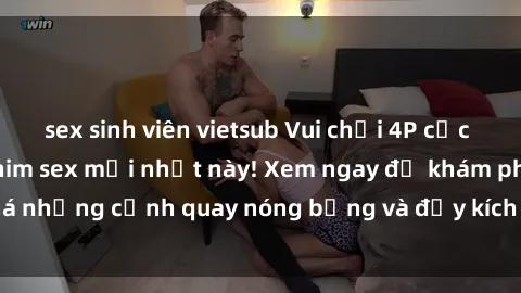 sex sinh viên vietsub Vui chơi 4P cực kỳ hấp dẫn trong phim sex mới nhất này! Xem ngay để khám phá những cảnh quay nóng bỏng và đầy kích thích của bộ phim này!
