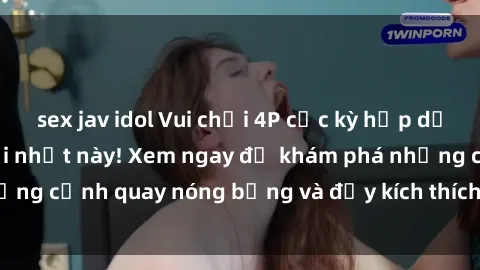 sex jav idol Vui chơi 4P cực kỳ hấp dẫn trong phim sex mới nhất này! Xem ngay để khám phá những cảnh quay nóng bỏng và đầy kích thích của bộ phim này!