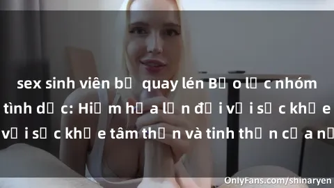 sex sinh viên bị quay lén Bạo lực nhóm trong các hành vi tình dục: Hiểm họa lớn đối với sức khỏe tâm thần và tinh thần của nạn nhân.