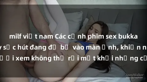 milf việt nam Các cảnh phim sex bukkake hấp dẫn và đầy sức hút đang đổ bộ vào màn ảnh, khiến người xem không thể rời mắt khỏi những cảnh quay đầy kích thích.