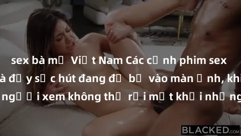sex bà mẹ Việt Nam Các cảnh phim sex bukkake hấp dẫn và đầy sức hút đang đổ bộ vào màn ảnh, khiến người xem không thể rời mắt khỏi những cảnh quay đầy kích thích.