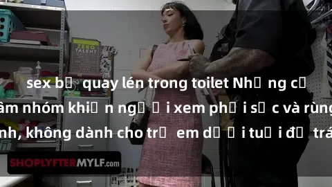 sex bị quay lén trong toilet Những cảnh phim sex bạo dâm nhóm khiến người xem phải sốc và rùng mình, không dành cho trẻ em dưới tuổi để tránh ảnh hưởng tiêu cực.