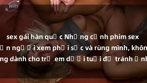 sex gái hàn quốc Những cảnh phim sex bạo dâm nhóm khiến người xem phải sốc và rùng mình, không dành cho trẻ em dưới tuổi để tránh ảnh hưởng tiêu cực.