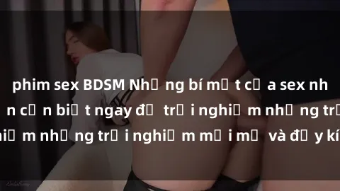 phim sex BDSM Những bí mật của sex nhóm không che mà bạn cần biết ngay để trải nghiệm những trải nghiệm mới mẻ và đầy kích thích.